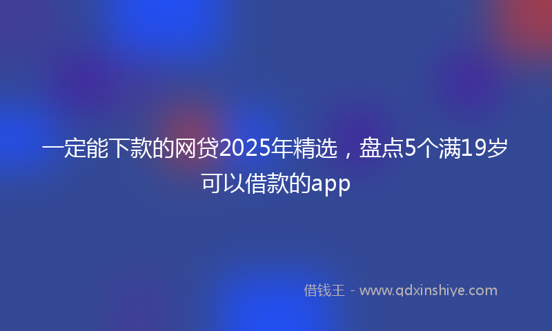 一定能下款的网贷2025年精选，盘点5个满19岁可以借款的app