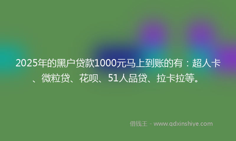 2025年的黑户贷款1000元马上到账的有：超人卡、微粒贷、花呗、51人品贷、拉卡拉等。
