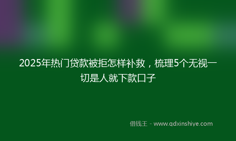2025年热门贷款被拒怎样补救，梳理5个无视一切是人就下款口子