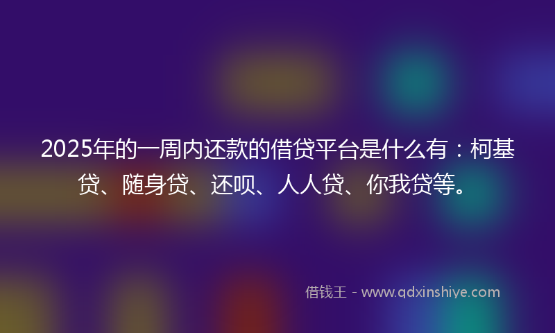 2025年的一周内还款的借贷平台是什么有：柯基贷、随身贷、还呗、人人贷、你我贷等。