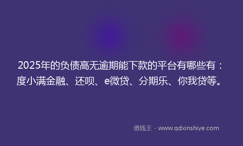 2025年的负债高无逾期能下款的平台有哪些有：度小满金融、还呗、e微贷、分期乐、你我贷等。