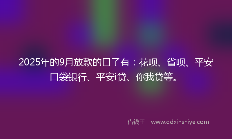 2025年的9月放款的口子有：花呗、省呗、平安口袋银行、平安i贷、你我贷等。