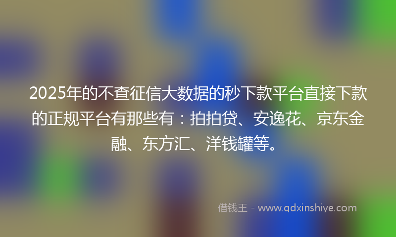 2025年的不查征信大数据的秒下款平台直接下款的正规平台有那些有：拍拍贷、安逸花、京东金融、东方汇、洋钱罐等。