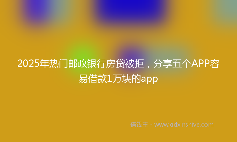 2025年热门邮政银行房贷被拒，分享五个APP容易借款1万块的app