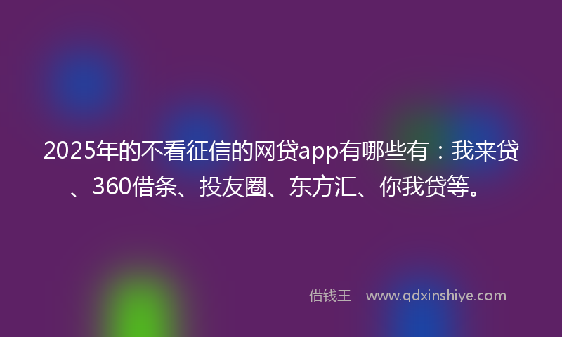 2025年的不看征信的网贷app有哪些有：我来贷、360借条、投友圈、东方汇、你我贷等。