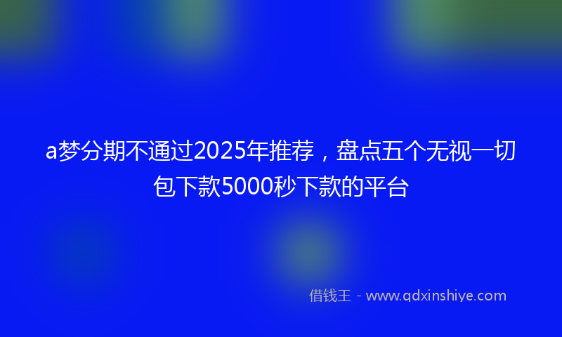a梦分期不通过2025年推荐，盘点五个无视一切包下款5000秒下款的平台