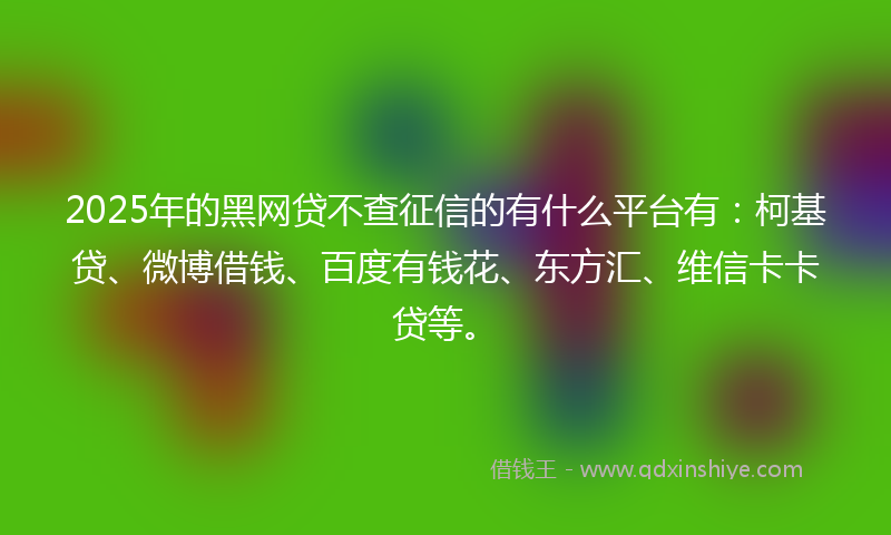 2025年的黑网贷不查征信的有什么平台有：柯基贷、微博借钱、百度有钱花、东方汇、维信卡卡贷等。