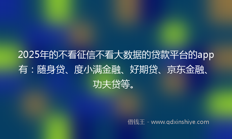 2025年的不看征信不看大数据的贷款平台的app有:随身贷、度小满金融、好期贷、京东金融、功夫贷等。