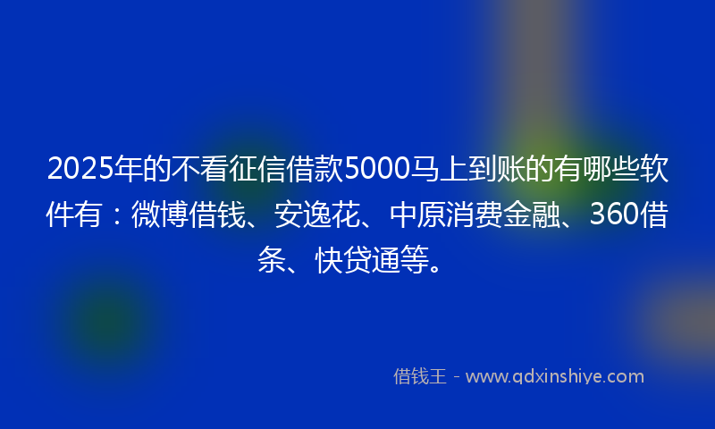 2025年的不看征信借款5000马上到账的有哪些软件有：微博借钱、安逸花、中原消费金融、360借条、快贷通等。