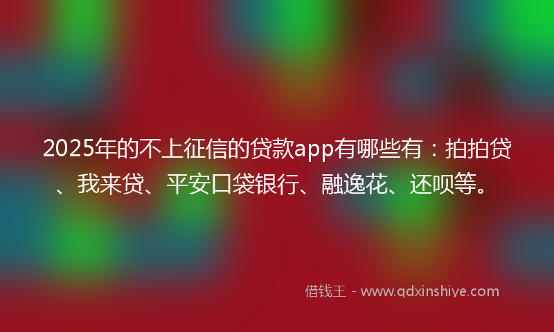 2025年的不上征信的贷款app有哪些有：拍拍贷、我来贷、平安口袋银行、融逸花、还呗等。