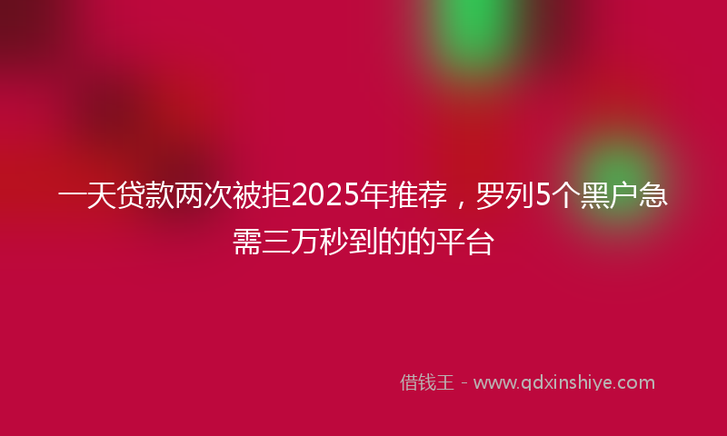 一天贷款两次被拒2025年推荐，罗列5个黑户急需三万秒到的的平台