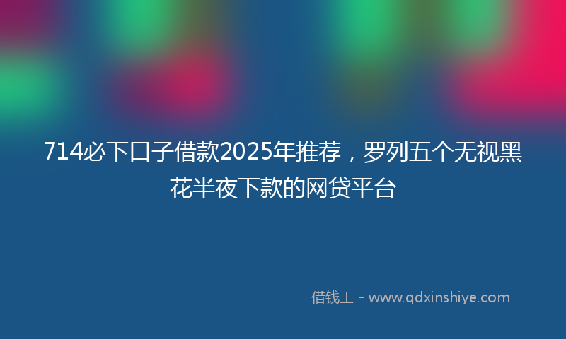 714必下口子借款2025年推荐,罗列五个无视黑花半夜下款的网贷平台