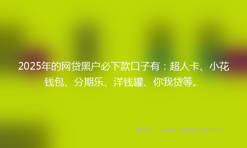 2025年的网贷黑户必下款口子有：超人卡、小花钱包、分期乐、洋钱罐、你我贷等。