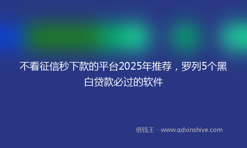 不看征信秒下款的平台2025年推荐，罗列5个黑白贷款必过的软件