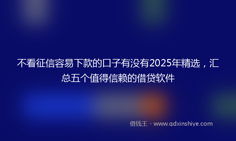 不看征信容易下款的口子有没有2025年精选，汇总五个值得信赖的借贷软件
