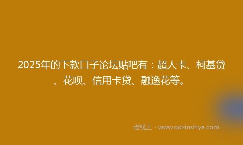 2025年的下款口子论坛贴吧有：超人卡、柯基贷、花呗、信用卡贷、融逸花等。