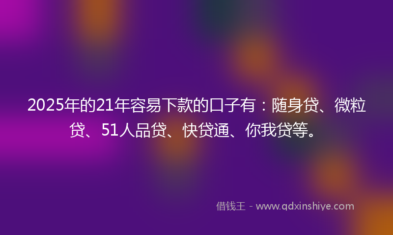 2025年的21年容易下款的口子有:随身贷、微粒贷、51人品贷、快贷通、你我贷等。
