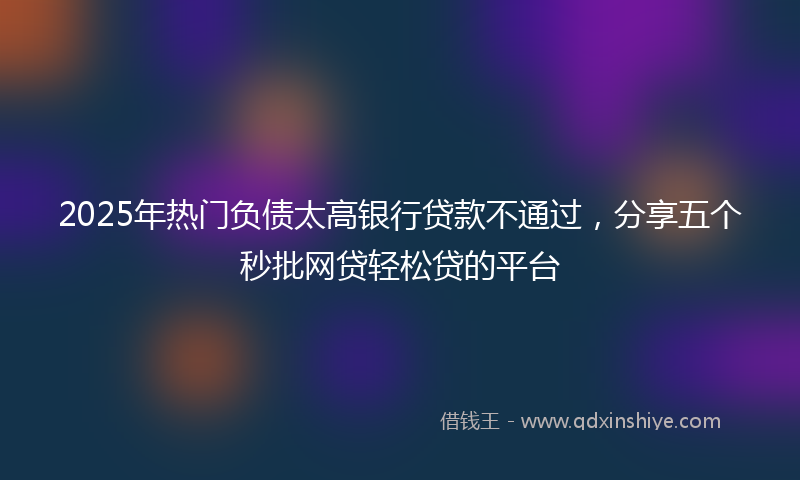 2025年热门负债太高银行贷款不通过,分享五个秒批网贷轻松贷的平台