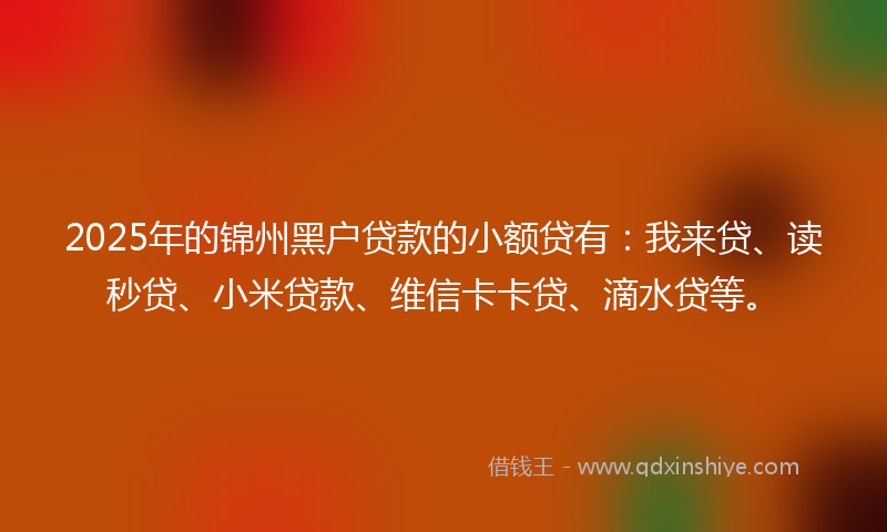 2025年的锦州黑户贷款的小额贷有:我来贷、读秒贷、小米贷款、维信卡卡贷、滴水贷等。