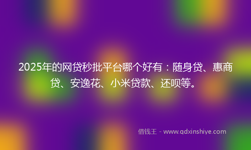 2025年的网贷秒批平台哪个好有：随身贷、惠商贷、安逸花、小米贷款、还呗等。