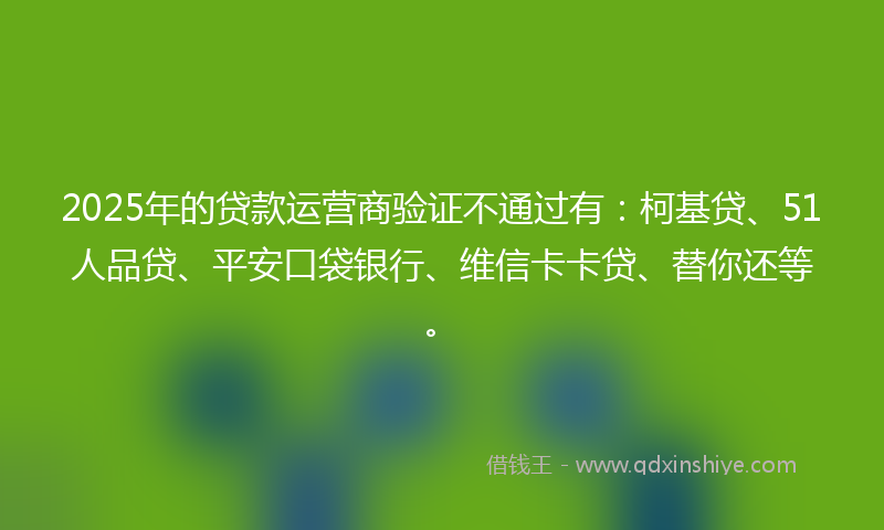 2025年的贷款运营商验证不通过有：柯基贷、51人品贷、平安口袋银行、维信卡卡贷、替你还等。