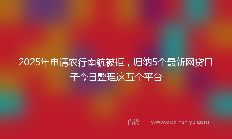 2025年申请农行南航被拒，归纳5个最新网贷口子今日整理这五个平台