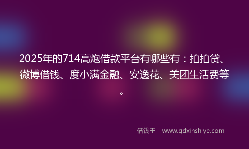 2025年的714高炮借款平台有哪些有：拍拍贷、微博借钱、度小满金融、安逸花、美团生活费等。