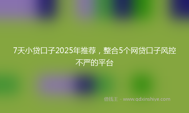 7天小贷口子2025年推荐，整合5个网贷口子风控不严的平台