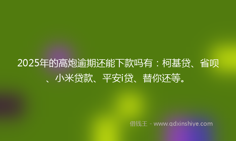 2025年的高炮逾期还能下款吗有:柯基贷、省呗、小米贷款、平安i贷、替你还等。