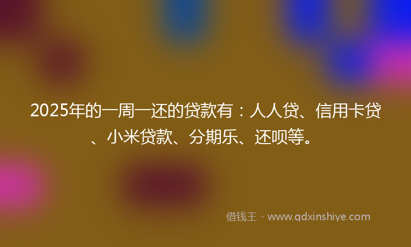 2025年的一周一还的贷款有：人人贷、信用卡贷、小米贷款、分期乐、还呗等。
