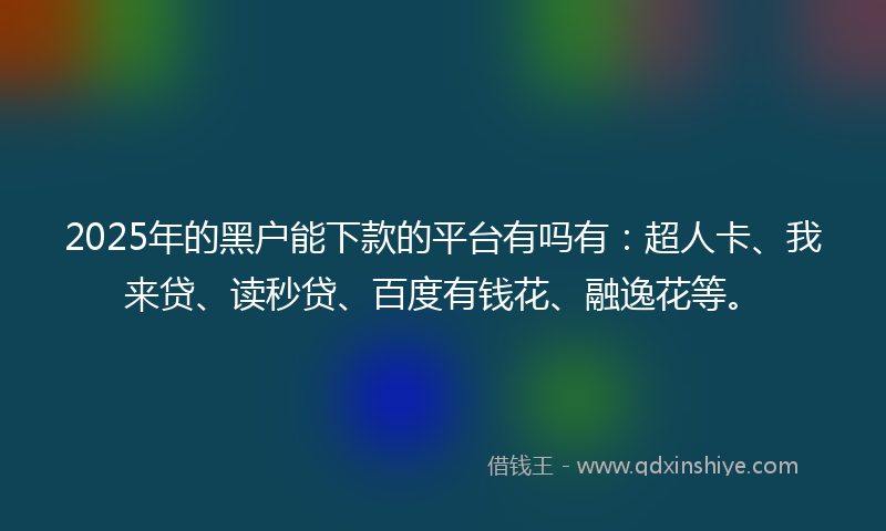 2025年的黑户能下款的平台有吗有：超人卡、我来贷、读秒贷、百度有钱花、融逸花等。
