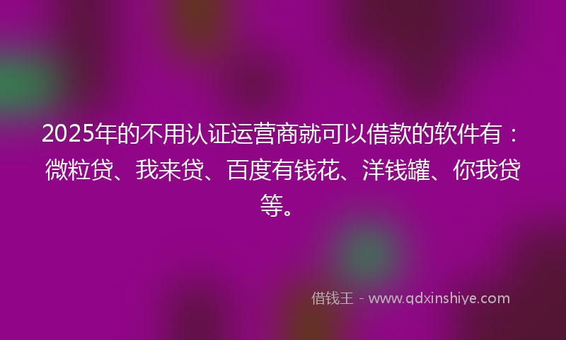2025年的不用认证运营商就可以借款的软件有：微粒贷、我来贷、百度有钱花、洋钱罐、你我贷等。