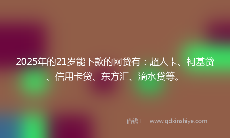 2025年的21岁能下款的网贷有：超人卡、柯基贷、信用卡贷、东方汇、滴水贷等。