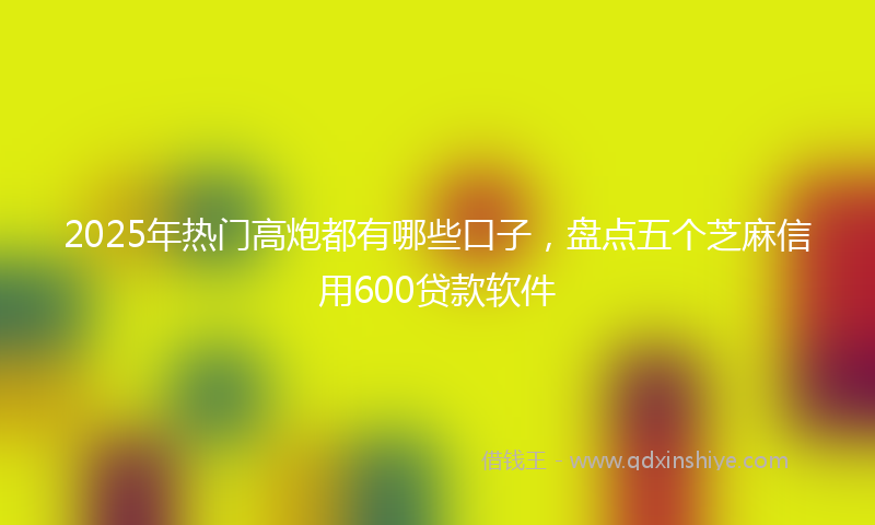 2025年热门高炮都有哪些口子，盘点五个芝麻信用600贷款软件