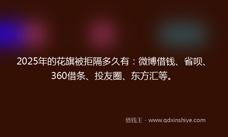 2025年的花旗被拒隔多久有：微博借钱、省呗、360借条、投友圈、东方汇等。