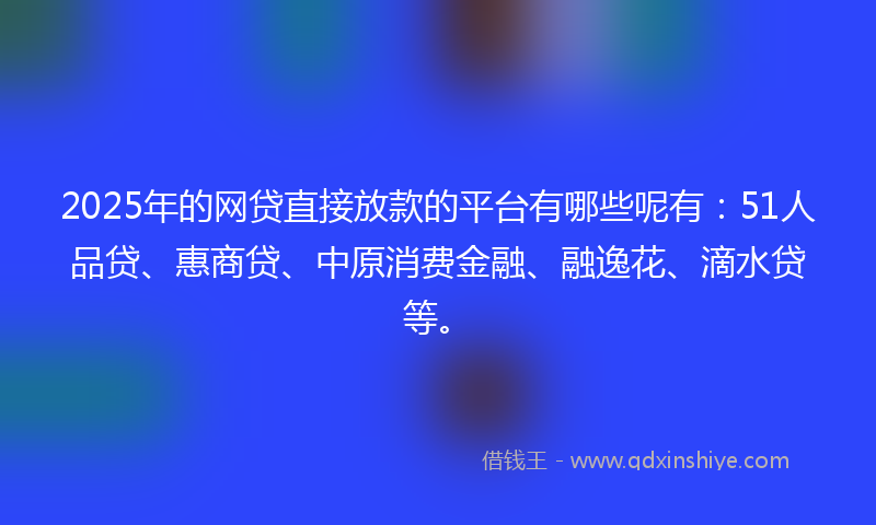 2025年的网贷直接放款的平台有哪些呢有：51人品贷、惠商贷、中原消费金融、融逸花、滴水贷等。