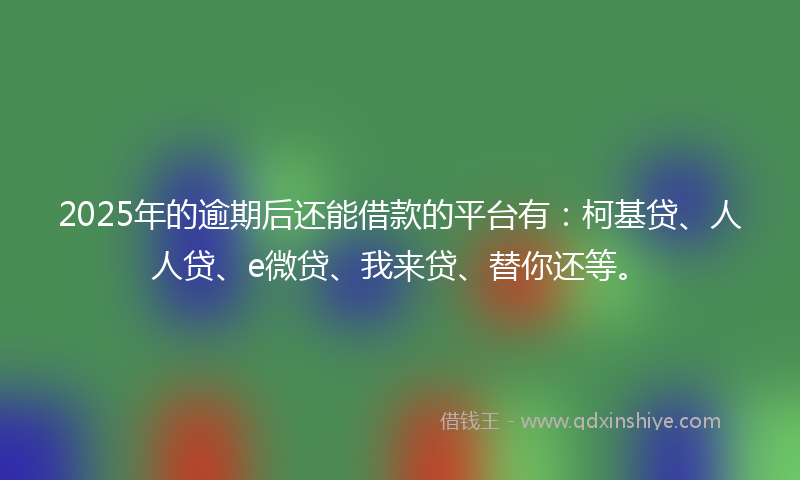 2025年的逾期后还能借款的平台有：柯基贷、人人贷、e微贷、我来贷、替你还等。
