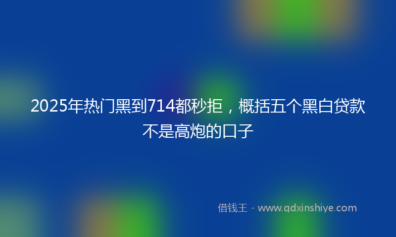 2025年热门黑到714都秒拒，概括五个黑白贷款不是高炮的口子