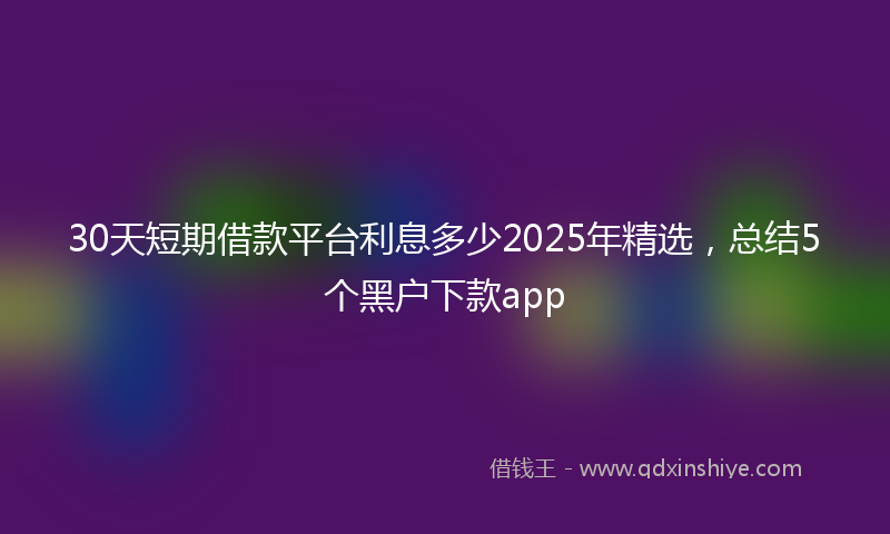 30天短期借款平台利息多少2025年精选，总结5个黑户下款app