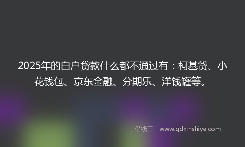 2025年的白户贷款什么都不通过有：柯基贷、小花钱包、京东金融、分期乐、洋钱罐等。