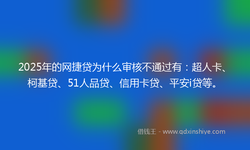 2025年的网捷贷为什么审核不通过有：超人卡、柯基贷、51人品贷、信用卡贷、平安i贷等。