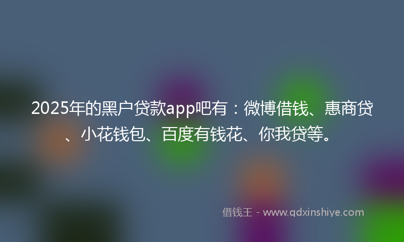 2025年的黑户贷款app吧有：微博借钱、惠商贷、小花钱包、百度有钱花、你我贷等。