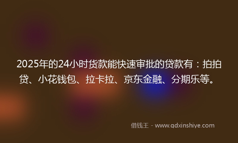 2025年的24小时货款能快速审批的贷款有：拍拍贷、小花钱包、拉卡拉、京东金融、分期乐等。