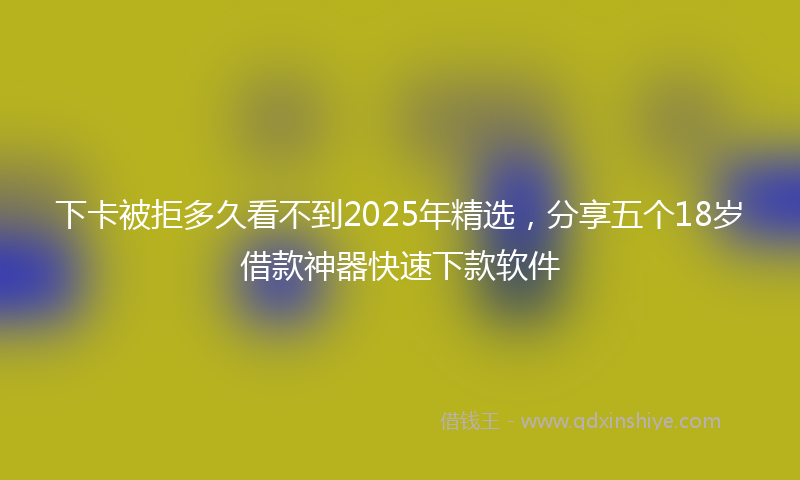 下卡被拒多久看不到2025年精选，分享五个18岁借款神器快速下款软件
