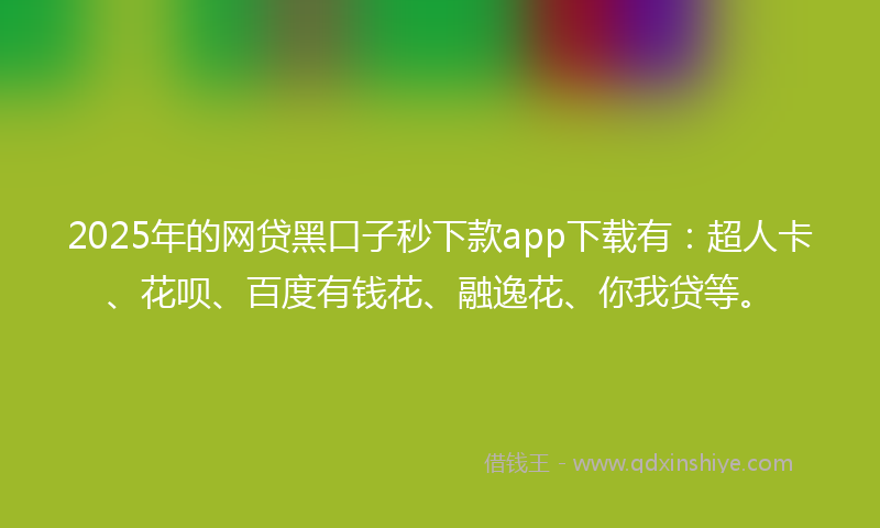 2025年的网贷黑口子秒下款app下载有：超人卡、花呗、百度有钱花、融逸花、你我贷等。