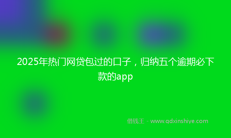 2025年热门网贷包过的口子，归纳五个逾期必下款的app