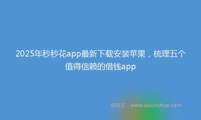 2025年秒秒花app最新下载安装苹果，梳理五个值得信赖的借钱app