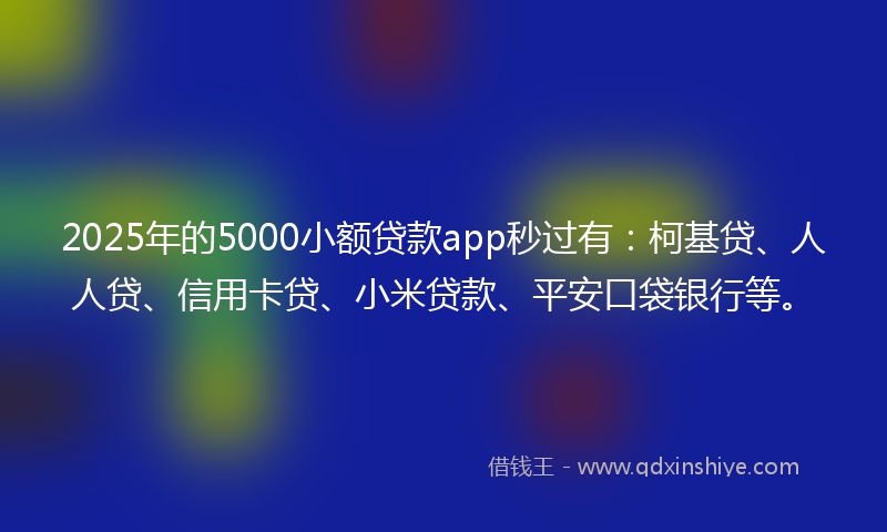 2025年的5000小额贷款app秒过有：柯基贷、人人贷、信用卡贷、小米贷款、平安口袋银行等。