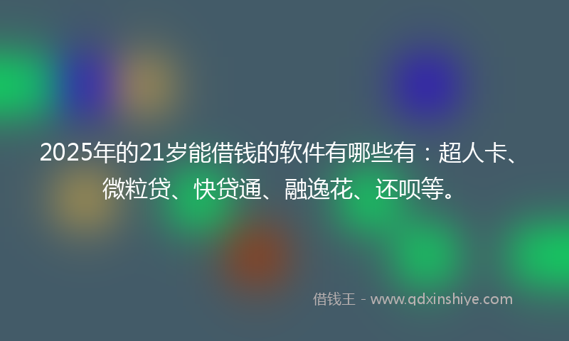2025年的21岁能借钱的软件有哪些有：超人卡、微粒贷、快贷通、融逸花、还呗等。