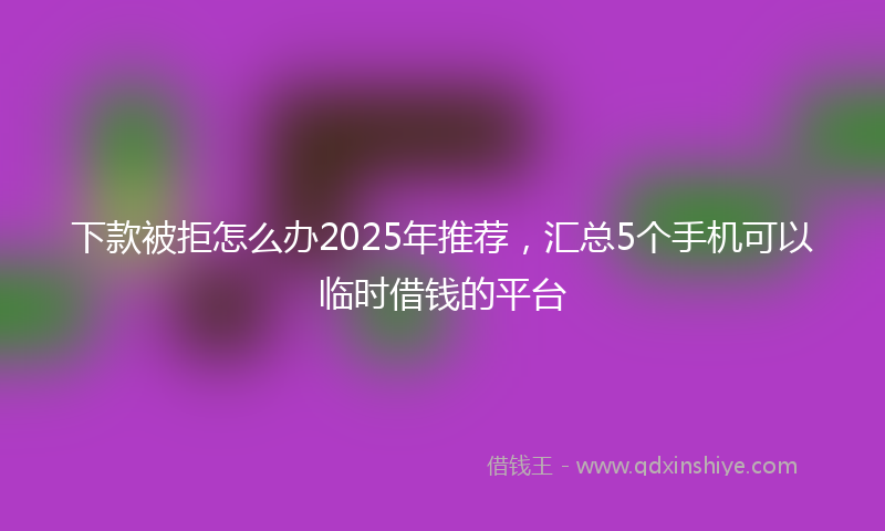 下款被拒怎么办2025年推荐，汇总5个手机可以临时借钱的平台